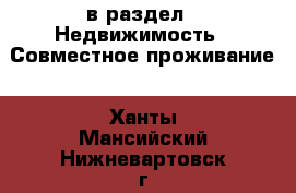  в раздел : Недвижимость » Совместное проживание . Ханты-Мансийский,Нижневартовск г.